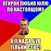 Огирок любив Юлю по настоящому а її нада був тільки секс!