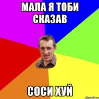 Мала я тоби сказав СОСИ ХУЙ