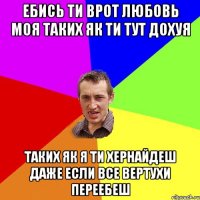 ебись ти врот любовь моя таких як ти тут дохуя таких як я ти хернайдеш даже если все вертухи переебеш