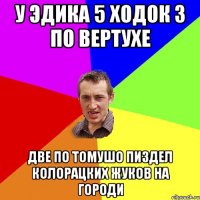 у эдика 5 ходок 3 по вертухе две по томушо пиздел колорацких жуков на городи