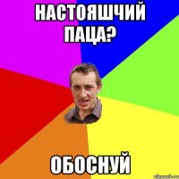 НАСТОЯШЧИЙ ПАЦА? ОБОСНУЙ