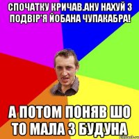 Спочатку кричав.Ану нахуй з подвір'я йобана чупакабра! А потом поняв шо то мала з будуна