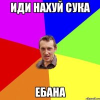 иди нахуй сука ебана