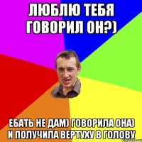 люблю тебя говорил он?) ебать не дам) говорила она) и получила вертуху в голову