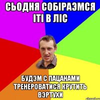 СЬОДНЯ СОБIРАЭМСЯ IТI В ЛIС БУДЭМ С ПАЦАНАМИ ТРEНEРОВАТИСЯ КРУТИТЬ ВЭРТУХИ