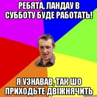 ребята, ландау в субботу буде работать! я узнавав, так шо приходьте двіжнячить