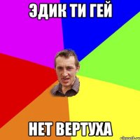 эдик ти гей нет вертуха