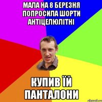 мала на 8 березня попросила шорти антіцелюлітні купив їй панталони