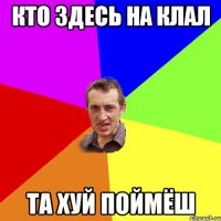 кто здесь на клал та хуй поймёш