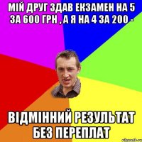 мій друг здав екзамен на 5 за 600 грн , а я на 4 за 200 - відмінний результат без переплат