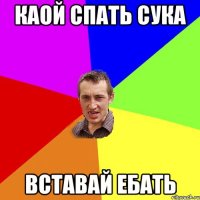 каой спать сука вставай ебать