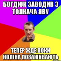 Богдюк заводив з толкача яву тепер жде поки коліна позаживають