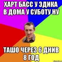 харт басс у эдика в дома у суботу ну ташо через 6 днив 8 год