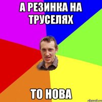 а резинка на труселях то нова