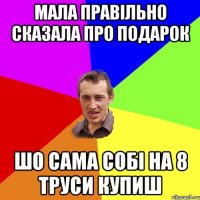 мала правільно сказала про подарок шо сама собі на 8 труси купиш