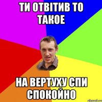 Ти отвітив то такое На вертуху спи спокойно