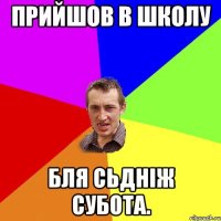 Прийшов в школу бля сьднiж субота.