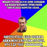 Машка ти знаєш я не дуже складаю оці йобані віршики і привітання. Тому я сказу коротко і ясно... Кароче хтось буде обіжать кажи мені з вертухи потушу. Крч з ДР тебе* Хахахахахах