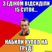 З Едіком відсиділи 15 суток... набили купол на груді