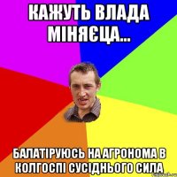 Кажуть влада міняєца... балатіруюсь на агронома в колгоспі сусіднього сила