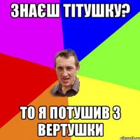 Знаєш тітушку? то я потушив з вертушки