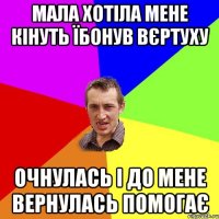 мала хотіла мене кінуть їбонув вєртуху очнулась і до мене вернулась помогає