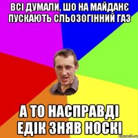 Всі думали, шо на майданє пускають сльозогінний газ а то насправді Едік зняв носкі