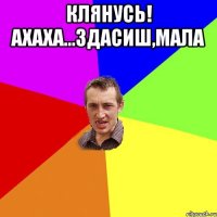 клянусь! ахаха...здасиш,мала 