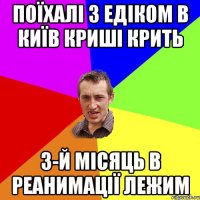 поїхалі з едіком в Київ криші крить 3-й місяць в реанимації лежим