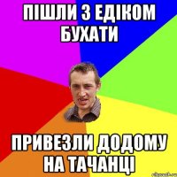 Пішли з Едіком бухати Привезли додому на тачанці