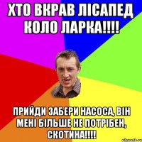 Хто вкрав лісапед коло ларка!!!! Прийди забери насоса, він мені більше не потрібен, СКОТИНА!!!!