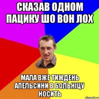 сказав одном пацику шо вон лох мала вже тиждень апельсини в больніцу носить