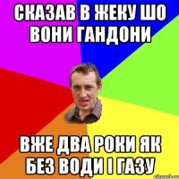 СКАЗАВ В ЖЕКУ ШО ВОНИ ГАНДОНИ ВЖЕ ДВА РОКИ ЯК БЕЗ ВОДИ І ГАЗУ