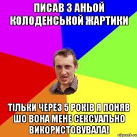 Писав з Аньой Колоденськой жартики Тільки через 5 років я поняв шо вона мене сексуально використовувала!