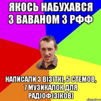 Якось набухався з Ваваном з РФФ Написали 3 візіткі, 5 стемов, 7 музикалок для радіофізіков)