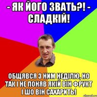 - як його звать?! - сладкій! Общявся з ним неділю, но так і не поняв якій він фрукт і шо він сахарить!