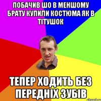 побачив шо в меншому брату купили костюма як в тітушок тепер ходить без передніх зубів