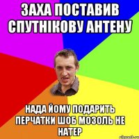 заха поставив спутнікову антену нада йому подарить перчатки шоб мозоль не натер