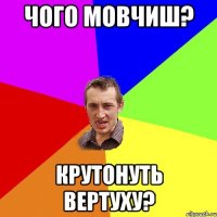 чого мовчиш? крутонуть вертуху?