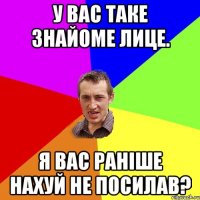 У вас таке знайоме лице. Я вас раніше нахуй не посилав?