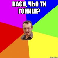 Вася, чьо ти гониш? 