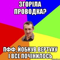 Згоріла проводка? Пфф, йобнув вертуху і все почінилось