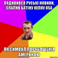 Подивився руські новини, спалив батіну кепку USA Як символ порабощенія Америкою