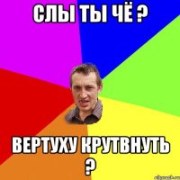 слы ты чё ? вертуху крутвнуть ?