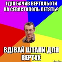 Едік бачив вертальоти на Севастополь летять? Вдівай штани для вертух