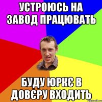 устроюсь на завод працювать буду Юркє в довєру входить