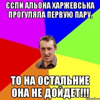 ЄСЛИ АЛЬОНА ХАРЖЕВСЬКА ПРОГУЛЯЛА ПЕРВУЮ ПАРУ, ТО НА ОСТАЛЬНИЕ ОНА НЕ ДОЙДЕТ!!!