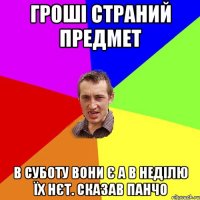 гроші страний предмет в суботу вони є а в неділю їх нєт. сказав панчо