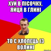 ХУЙ В ПІСОЧКУ, ЯЙЦЯ В ГЛИНІ ТО Є ХЛОПЕЦЬ ІЗ ВОЛИНІ