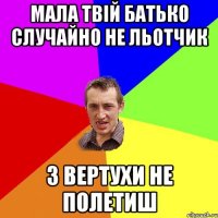 мала твій батько случайно не льотчик з вертухи не полетиш